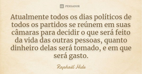 Atualmente todos os dias políticos de todos os partidos se reúnem em suas câmaras para decidir o que será feito da vida das outras pessoas, quanto dinheiro dela... Frase de Raphaël Hide.