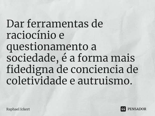 ⁠Dar ferramentas de raciocínio e questionamento a sociedade, é a forma mais fidedigna de conciencia de coletividade e autruismo.... Frase de Raphael Ickert.