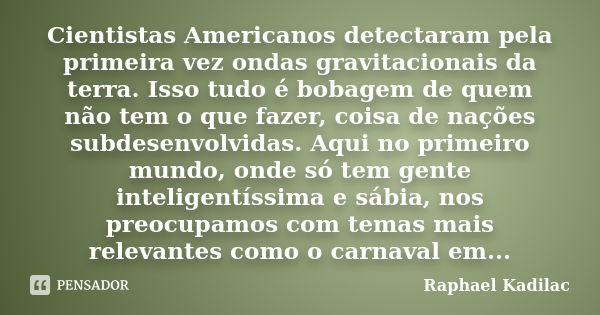 Cientistas Americanos detectaram pela primeira vez ondas gravitacionais da terra. Isso tudo é bobagem de quem não tem o que fazer, coisa de nações subdesenvolvi... Frase de Raphael Kadilac.