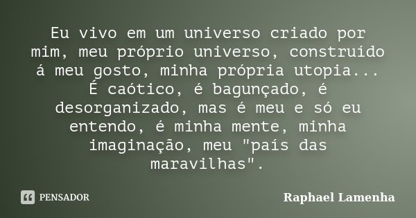 Eu vivo em um universo criado por mim, meu próprio universo, construído á meu gosto, minha própria utopia... É caótico, é bagunçado, é desorganizado, mas é meu ... Frase de Raphael Lamenha.