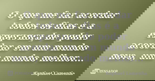 O que me faz acordar todos os dias é a esperança de poder acordar em um mundo novo, um mundo melhor...... Frase de Raphael Lamenha.