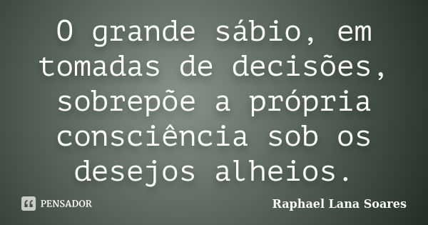 O grande sábio, em tomadas de decisões, sobrepõe a própria consciência sob os desejos alheios.... Frase de Raphael Lana Soares.