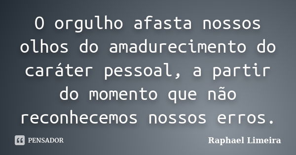 O orgulho afasta nossos olhos do amadurecimento do caráter pessoal, a partir do momento que não reconhecemos nossos erros.... Frase de Raphael Limeira.