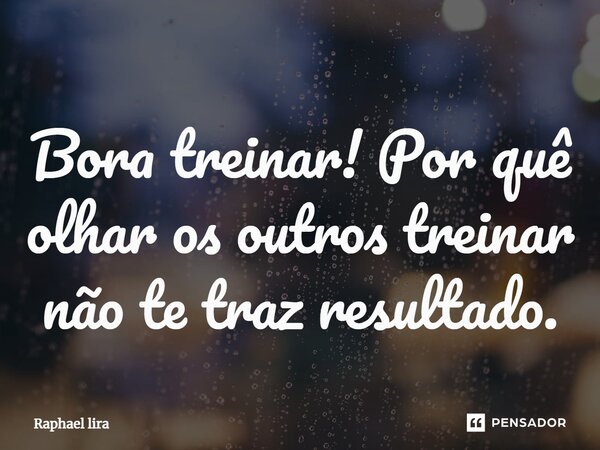 Bora treinar! Por quê olhar os outros treinar não te traz resultado.... Frase de Raphael lira.