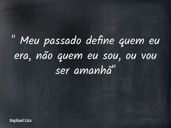" Meu passado define quem eu era, não quem eu sou, ou vou ser amanhã "... Frase de Raphael Lira.