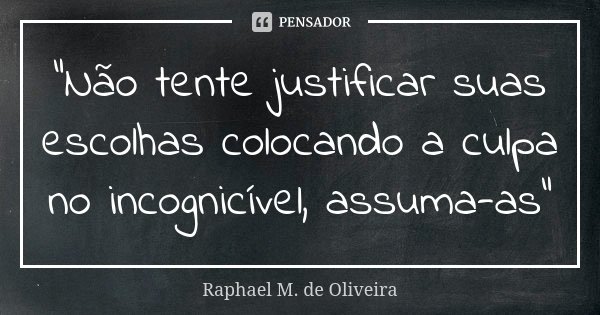 "Não tente justificar suas escolhas colocando a culpa no incognicível, assuma-as"... Frase de Raphael M. de Oliveira.
