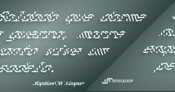 Soldado que dorme na guerra, morre enquanto vive um pesadelo.... Frase de Raphael M. Gaspar.