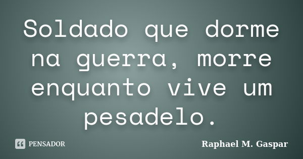 Soldado que dorme na guerra, morre enquanto vive um pesadelo.... Frase de Raphael M. Gaspar.