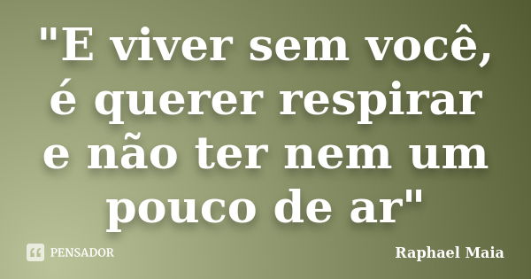 "E viver sem você, é querer respirar e não ter nem um pouco de ar"... Frase de Raphael Maia.