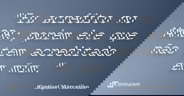 "Eu acredito no AMOR; porém ele que não tem acreditado em mim. "... Frase de Raphael Marcelino.