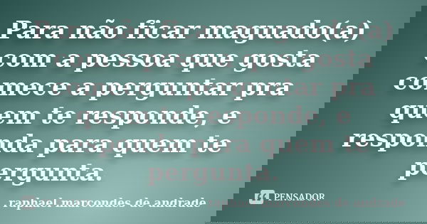 Para não ficar maguado(a) com a pessoa que gosta comece a perguntar pra quem te responde, e responda para quem te pergunta.... Frase de Raphael marcondes de andrade.