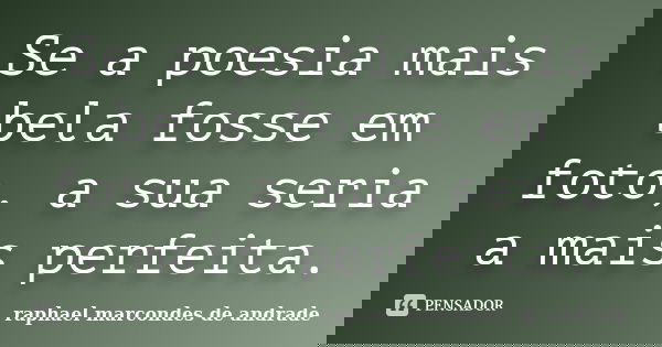 Se a poesia mais bela fosse em foto, a sua seria a mais perfeita.... Frase de raphael marcondes de andrade.