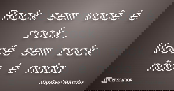 Rock sem você é rock. Você sem rock não é nada... Frase de Raphael Martins.