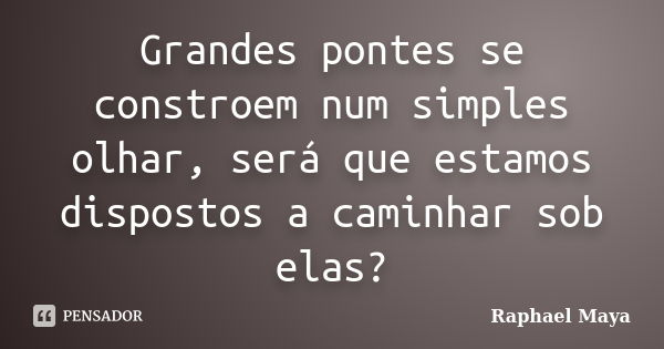 Grandes pontes se constroem num simples olhar, será que estamos dispostos a caminhar sob elas?... Frase de Raphael Maya.