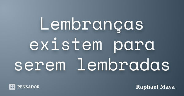 Lembranças existem para serem lembradas... Frase de Raphael Maya.