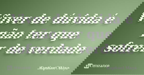 Viver de dúvida é não ter que sofrer de verdade... Frase de Raphael Maya.