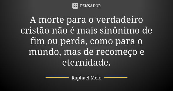 A morte para o verdadeiro cristão não é mais sinônimo de fim ou perda, como para o mundo, mas de recomeço e eternidade.... Frase de Raphael Melo.