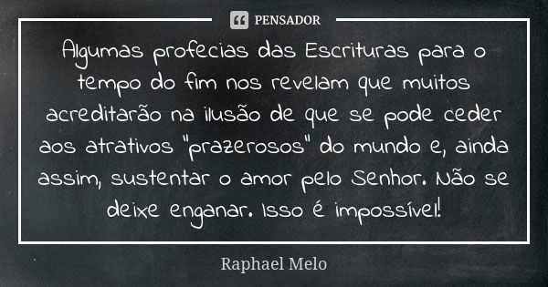 Algumas profecias das Escrituras para o tempo do fim nos revelam que muitos acreditarão na ilusão de que se pode ceder aos atrativos “prazerosos” do mundo e, ai... Frase de Raphael Melo.