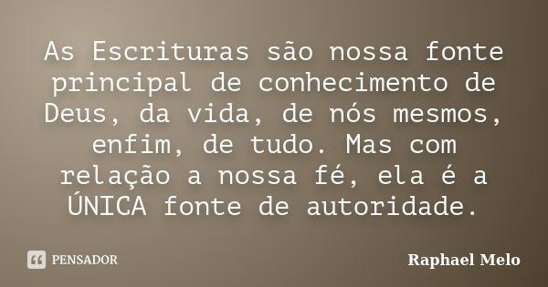 As Escrituras são nossa fonte principal de conhecimento de Deus, da vida, de nós mesmos, enfim, de tudo. Mas com relação a nossa fé, ela é a ÚNICA fonte de auto... Frase de Raphael Melo.