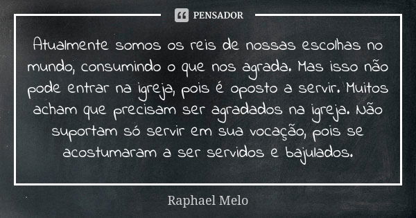 Atualmente somos os reis de nossas escolhas no mundo, consumindo o que nos agrada. Mas isso não pode entrar na igreja, pois é oposto a servir. Muitos acham que ... Frase de Raphael Melo.