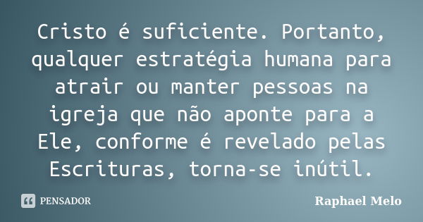 Cristo é suficiente. Portanto, qualquer estratégia humana para atrair ou manter pessoas na igreja que não aponte para a Ele, conforme é revelado pelas Escritura... Frase de Raphael Melo.