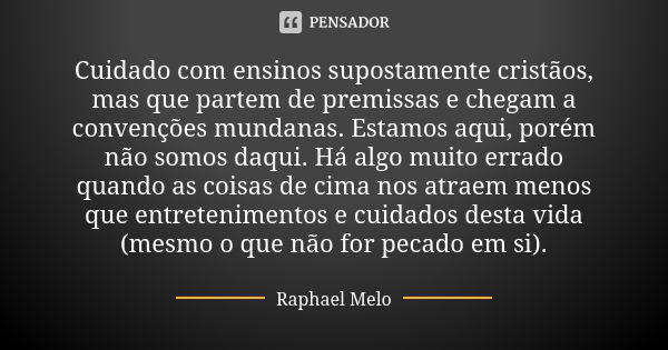 Cuidado com ensinos supostamente cristãos, mas que partem de premissas e chegam a convenções mundanas. Estamos aqui, porém não somos daqui. Há algo muito errado... Frase de Raphael Melo.