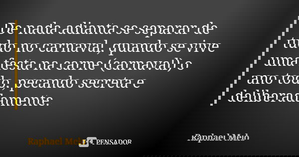 De nada adianta se separar de tudo no carnaval, quando se vive uma festa na carne (carnaval) o ano todo, pecando secreta e deliberadamente.... Frase de Raphael Melo.