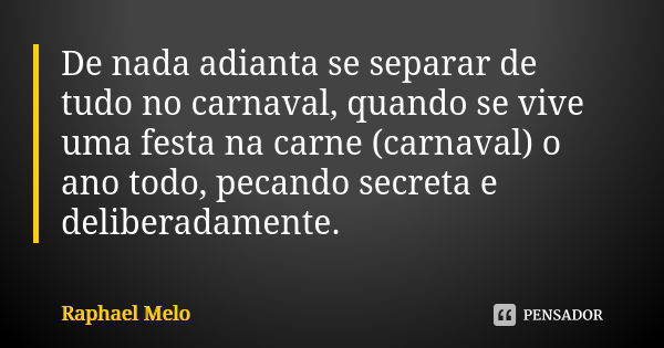 De nada adianta se separar de tudo no carnaval, quando se vive uma festa na carne (carnaval) o ano todo, pecando secreta e deliberadamente.... Frase de Raphael Melo.