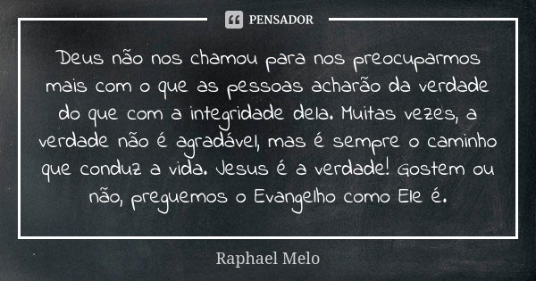 Deus não nos chamou para nos preocuparmos mais com o que as pessoas acharão da verdade do que com a integridade dela. Muitas vezes, a verdade não é agradável, m... Frase de Raphael Melo.