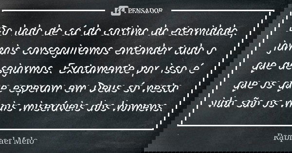 Do lado de cá da cortina da eternidade, jamais conseguiremos entender tudo o que desejarmos. Exatamente por isso é que os que esperam em Deus só nesta vida são ... Frase de Raphael Melo.
