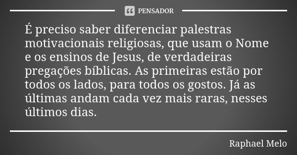 É preciso saber diferenciar palestras motivacionais religiosas, que usam o Nome e os ensinos de Jesus, de verdadeiras pregações bíblicas. As primeiras estão por... Frase de Raphael Melo.