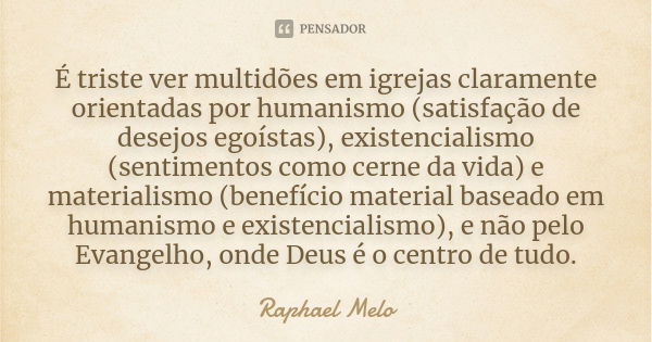 É triste ver multidões em igrejas claramente orientadas por humanismo (satisfação de desejos egoístas), existencialismo (sentimentos como cerne da vida) e mater... Frase de Raphael Melo.