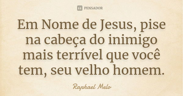 Em Nome de Jesus, pise na cabeça do inimigo mais terrível que você tem, seu velho homem.... Frase de Raphael Melo.