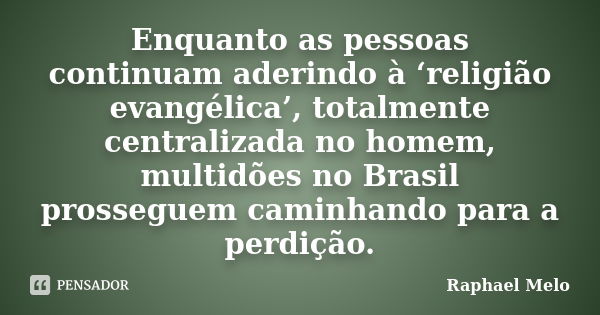 Enquanto as pessoas continuam aderindo à ‘religião evangélica’, totalmente centralizada no homem, multidões no Brasil prosseguem caminhando para a perdição.... Frase de Raphael Melo.