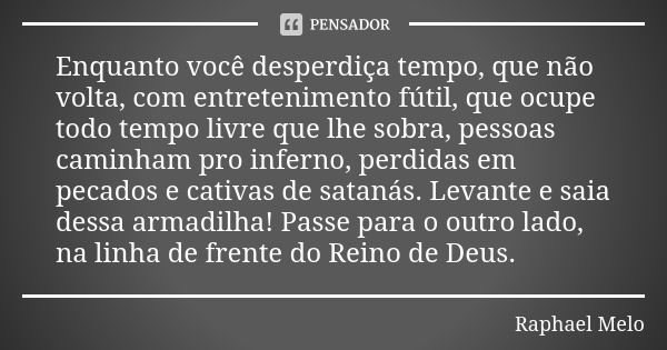 Enquanto você desperdiça tempo, que não volta, com entretenimento fútil, que ocupe todo tempo livre que lhe sobra, pessoas caminham pro inferno, perdidas em pec... Frase de Raphael Melo.