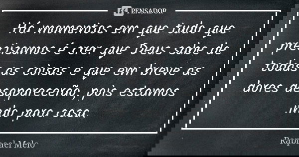 Há momentos em que tudo que precisamos é crer que Deus sabe de todas as coisas e que em breve as dores desaparecerão, pois estamos indo para casa.... Frase de Raphael Melo.