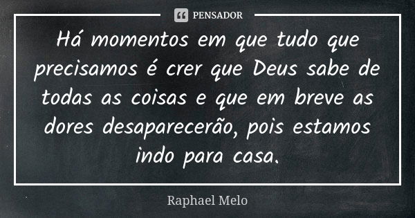 Há momentos em que tudo que precisamos é crer que Deus sabe de todas as coisas e que em breve as dores desaparecerão, pois estamos indo para casa.... Frase de Raphael Melo.