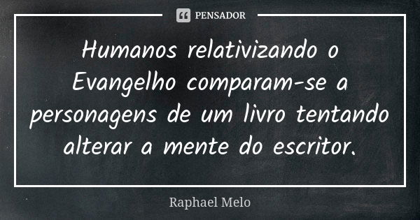 Humanos relativizando o Evangelho comparam-se a personagens de um livro tentando alterar a mente do escritor.... Frase de Raphael Melo.