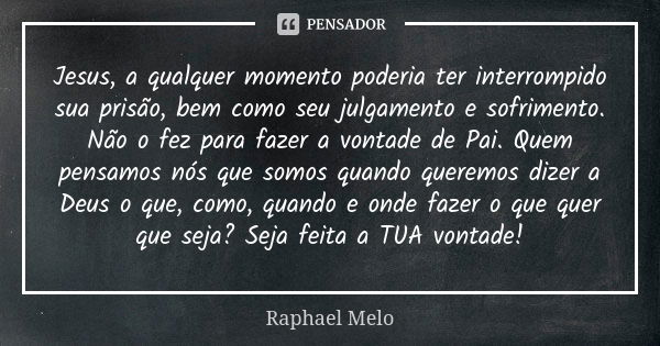 Jesus, a qualquer momento poderia ter interrompido sua prisão, bem como seu julgamento e sofrimento. Não o fez para fazer a vontade de Pai. Quem pensamos nós qu... Frase de Raphael Melo.