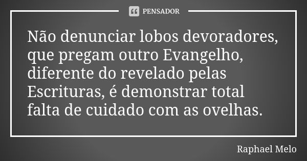 Não denunciar lobos devoradores, que pregam outro Evangelho, diferente do revelado pelas Escrituras, é demonstrar total falta de cuidado com as ovelhas.... Frase de Raphael Melo.