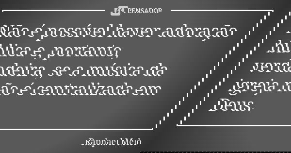 Não é possível haver adoração bíblica e, portanto, verdadeira, se a música da igreja não é centralizada em Deus.... Frase de Raphael Melo.