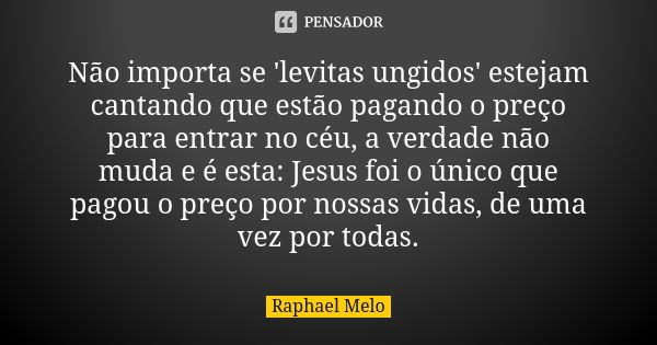 Não importa se 'levitas ungidos' estejam cantando que estão pagando o preço para entrar no céu, a verdade não muda e é esta: Jesus foi o único que pagou o preço... Frase de Raphael Melo.