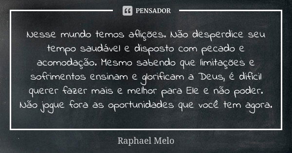 Nesse mundo temos aflições. Não desperdice seu tempo saudável e disposto com pecado e acomodação. Mesmo sabendo que limitações e sofrimentos ensinam e glorifica... Frase de Raphael Melo.