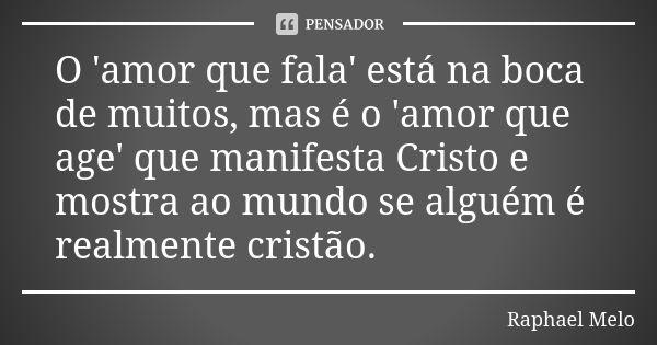 O 'amor que fala' está na boca de muitos, mas é o 'amor que age' que manifesta Cristo e mostra ao mundo se alguém é realmente cristão.... Frase de Raphael Melo.