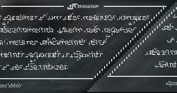 O egoísmo é um dos maiores inimigos do discernimento. Quem não nega-se a si mesmo dificilmente terá discernimento segundo o Espírito Santo e as Escrituras.... Frase de Raphael Melo.