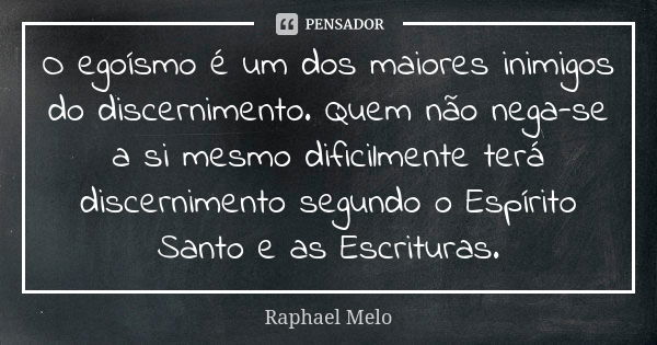 O egoísmo é um dos maiores inimigos do discernimento. Quem não nega-se a si mesmo dificilmente terá discernimento segundo o Espírito Santo e as Escrituras.... Frase de Raphael Melo.