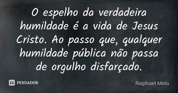 O espelho da verdadeira humildade é a vida de Jesus Cristo. Ao passo que, qualquer humildade pública não passa de orgulho disfarçado.... Frase de Raphael Melo.