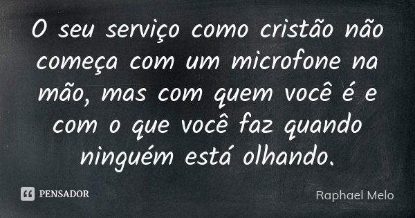 O seu serviço como cristão não começa com um microfone na mão, mas com quem você é e com o que você faz quando ninguém está olhando.... Frase de Raphael Melo.