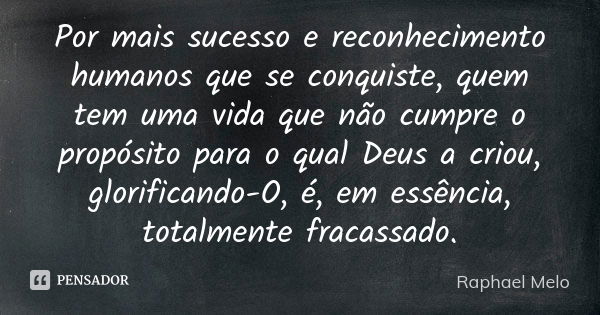 Por mais sucesso e reconhecimento humanos que se conquiste, quem tem uma vida que não cumpre o propósito para o qual Deus a criou, glorificando-O, é, em essênci... Frase de Raphael Melo.