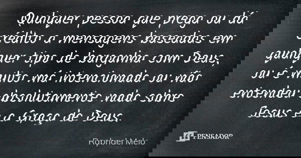 Qualquer pessoa que prega ou dá crédito a mensagens baseadas em qualquer tipo de barganha com Deus, ou é muito má intencionada ou não entendeu absolutamente nad... Frase de Raphael Melo.